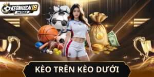 Kèo Trên Kèo Dưới - Cách Nhận Biết Và Mẹo Chơi Thắng Nhanh